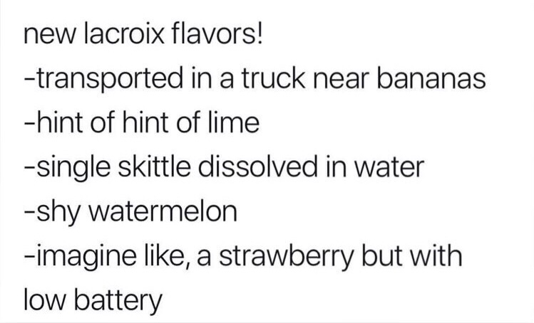 number - new lacroix flavors! transported in a truck near bananas hint of hint of lime single skittle dissolved in water shy watermelon imagine , a strawberry but with low battery