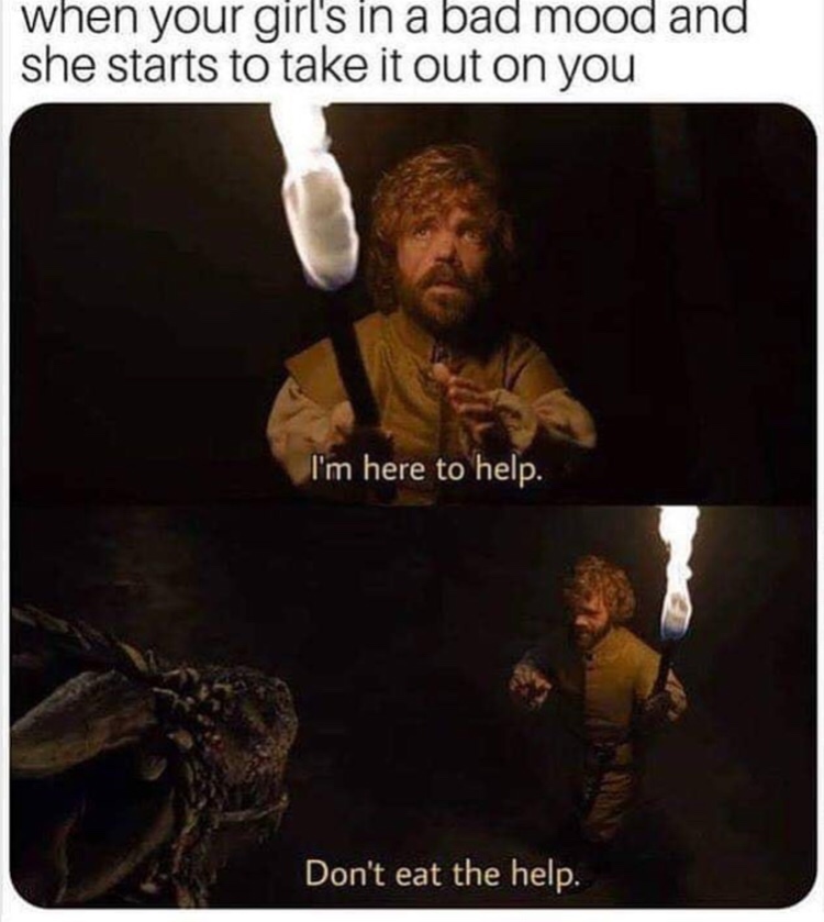 game of thrones memes - when your girl's in a bad mood and she starts to take it out on you I'm here to help. Don't eat the help.