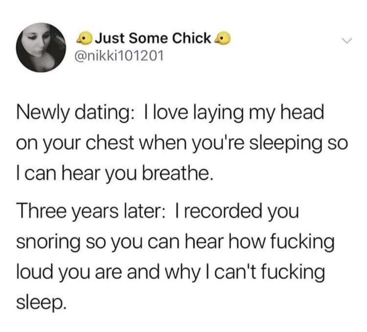 humans are space orcs - Just Some Chick Newly dating I love laying my head on your chest when you're sleeping so I can hear you breathe. Three years later I recorded you snoring so you can hear how fucking loud you are and why I can't fucking sleep.