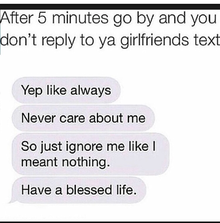 number - After 5 minutes go by and you don't to ya girlfriends text Yep always Never care about me So just ignore me I meant nothing. Have a blessed life.