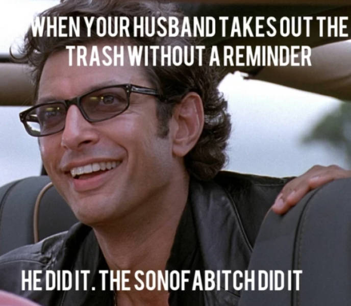 jurassic park dr ian malcolm - When Your Husband Takes Out The Trash Without A Reminder He Didit. The Sonof Abitchdidit