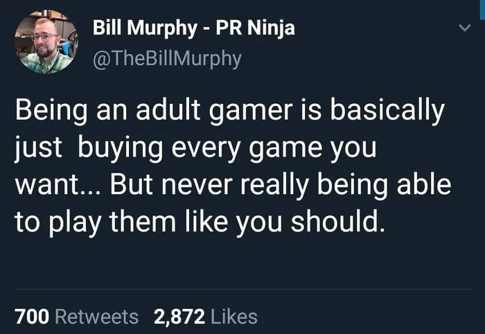 Bill Murphy Pr Ninja Being an adult gamer is basically just buying every game you want... But never really being able to play them you should. 700 2,872