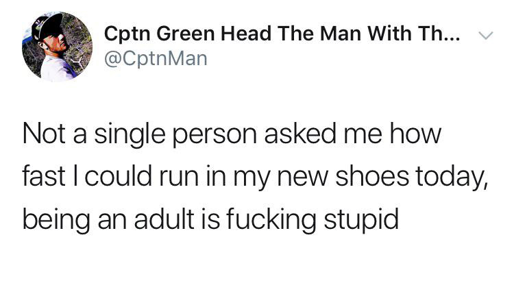 honest restaurant manager - Cptn Green Head The Man With Th... v Not a single person asked me how fast I could run in my new shoes today, being an adult is fucking stupid