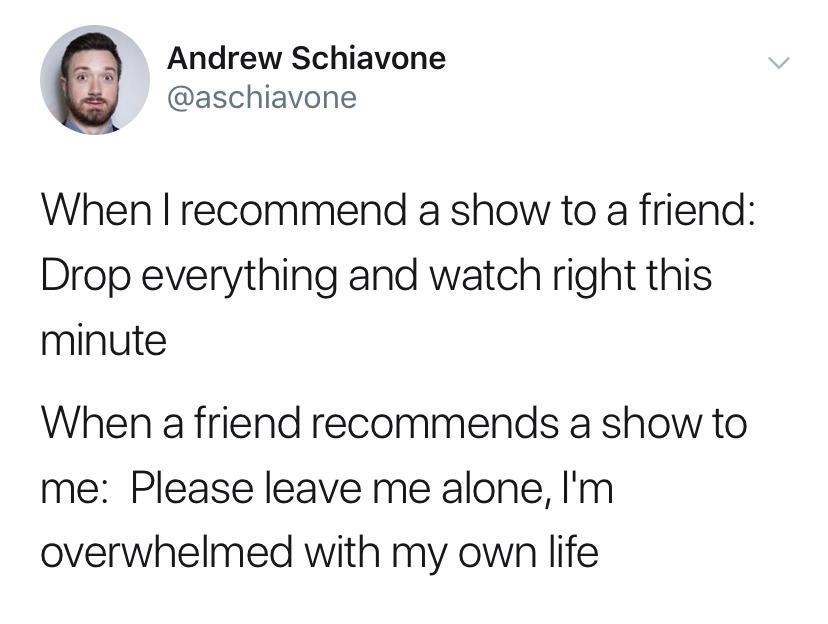 wanna know why i hate vapers - Andrew Schiavone When I recommend a show to a friend Drop everything and watch right this minute When a friend recommends a show to me Please leave me alone, I'm overwhelmed with my own life