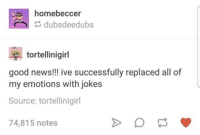 document - homebeccer dubsdeedubs tortellinigirl good news!!! ive successfully replaced all of my emotions with jokes Source tortellinigirl 74,815 notes
