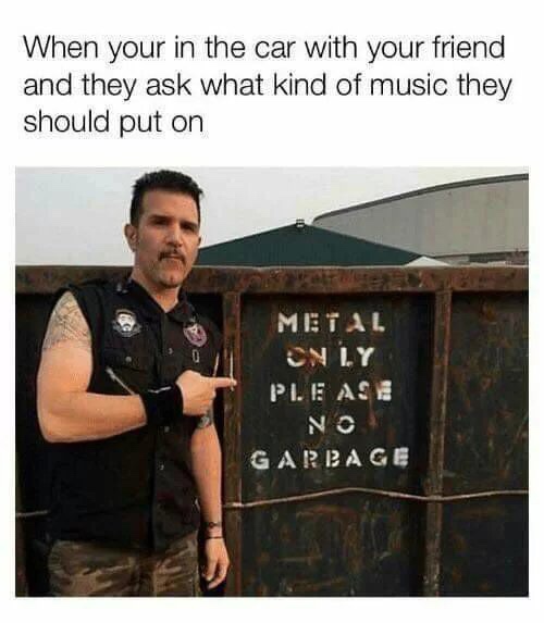 metal only no garbage - When your in the car with your friend and they ask what kind of music they should put on Metal Cnly Pie As No Garbage
