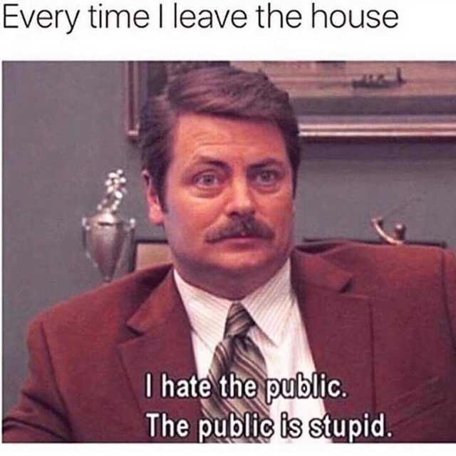 hate the public the public is stupid - Every time I leave the house I hate the public. The public is stupid.