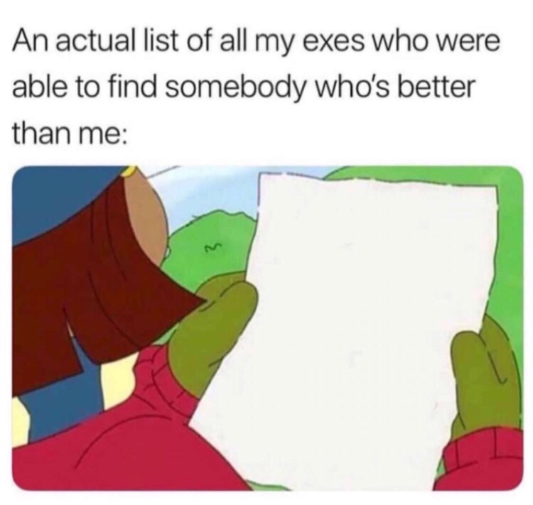list of my exes who found someone better than me - An actual list of all my exes who were able to find somebody who's better than me