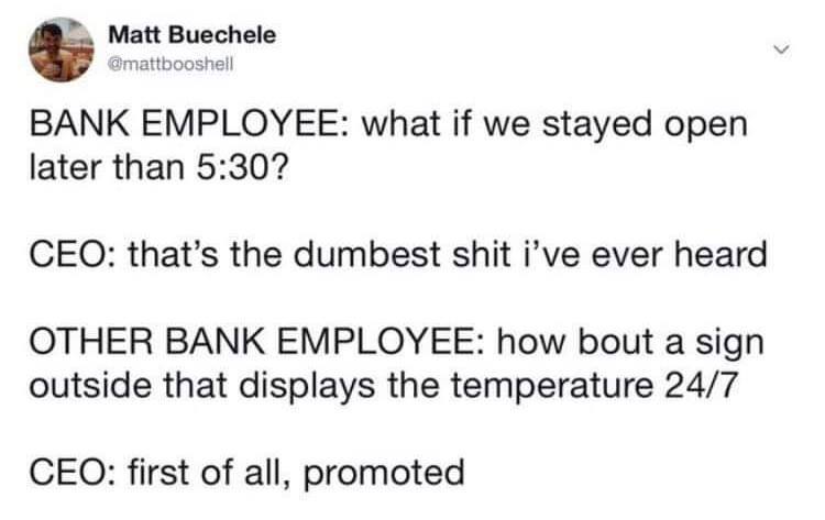 bank temperature sign meme - Matt Buechele Omattbooshell Bank Employee what if we stayed open later than ? Ceo that's the dumbest shit i've ever heard Other Bank Employee how bout a sign outside that displays the temperature 247 Ceo first of all, promoted
