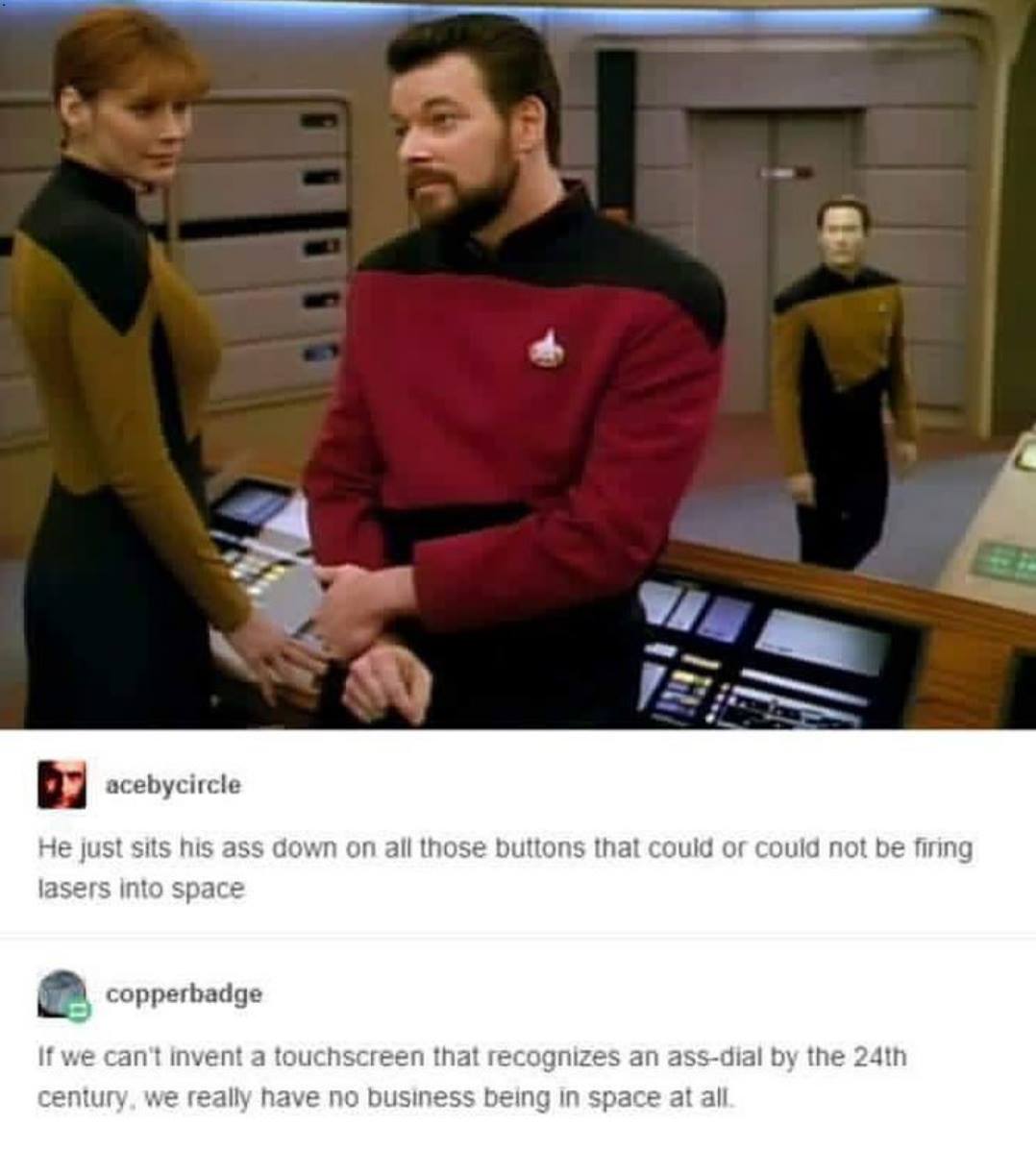 star trek text posts - b acebycircle He just sits his ass down on all those buttons that could or could not be firing lasers into space Le copperbadge If we can't invent a touchscreen that recognizes an assdial by the 24th century, we really have no busin