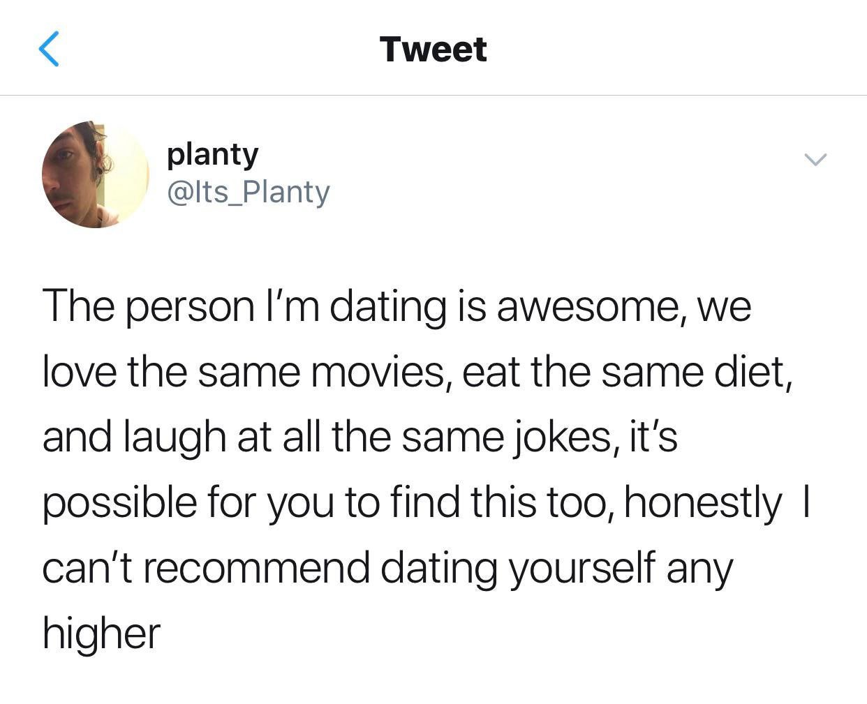 angle - Tweet planty The person I'm dating is awesome, we love the same movies, eat the same diet, and laugh at all the same jokes, it's possible for you to find this too, honestly | can't recommend dating yourself any higher