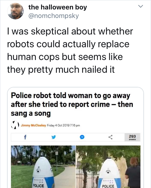 grass - the halloween boy I was skeptical about whether robots could actually replace human cops but seems they pretty much nailed it Police robot told woman to go away after she tried to report crime then sang a song Jimmy McCloskey Friday 293 293 Police