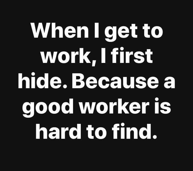 get out your own way - When I get to work, I first hide. Because a good worker is hard to find.