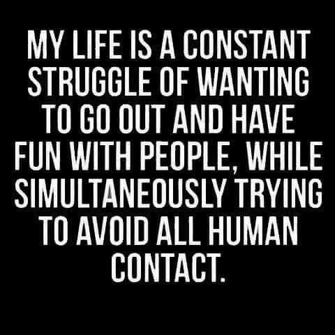 love - My Life Is A Constant Struggle Of Wanting To Go Out And Have Fun With People, While Simultaneously Trying To Avoid All Human Contact.
