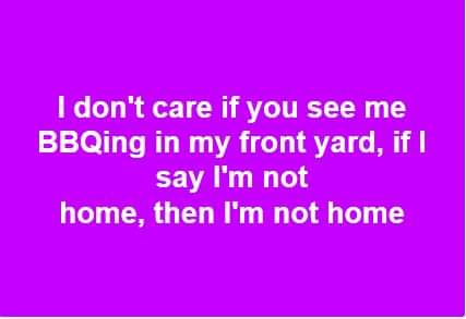 angle - I don't care if you see me BBQing in my front yard, if I say I'm not home, then I'm not home