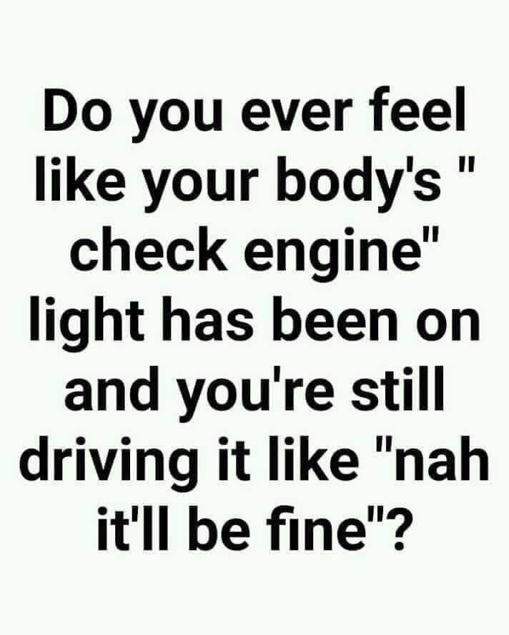 Do you ever feel your body's" check engine" light has been on and you're still driving it "nah it'll be fine"?