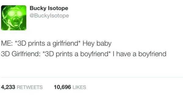document - Bucky Isotope Me 3D prints a girlfriend Hey baby 3D Girlfriend 3D prints a boyfriend I have a boyfriend 4,233 10,696