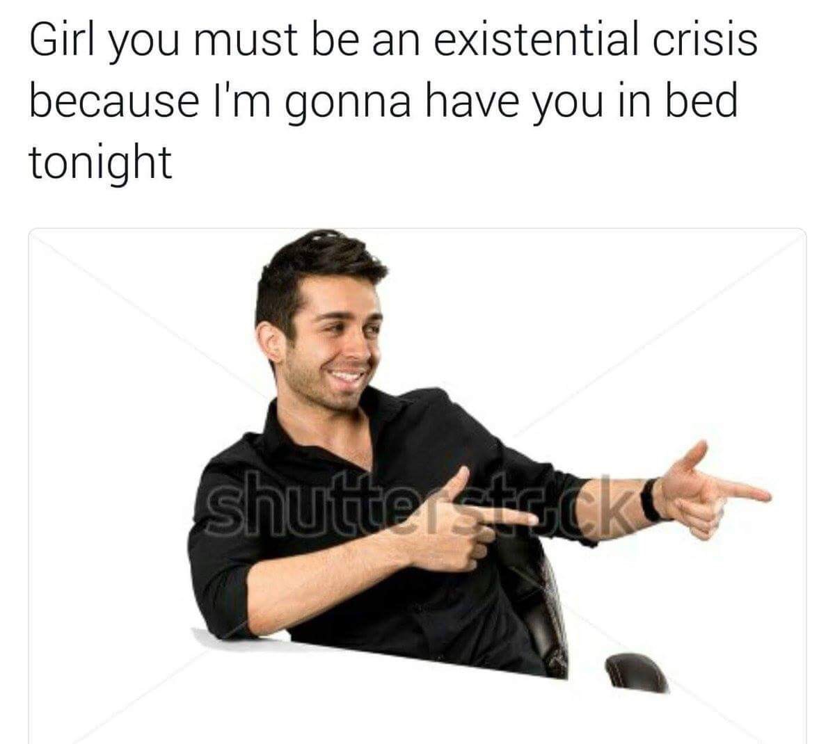 girl you must be an existential crisis - Girl you must be an existential crisis because I'm gonna have you in bed tonight Shuttek