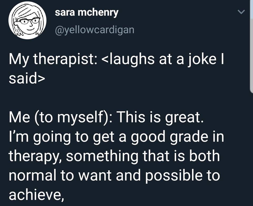 therapy meme - angle - sara mchenry My therapist  Me to myself This is great. I'm going to get a good grade in therapy, something that is both normal to want and possible to achieve,