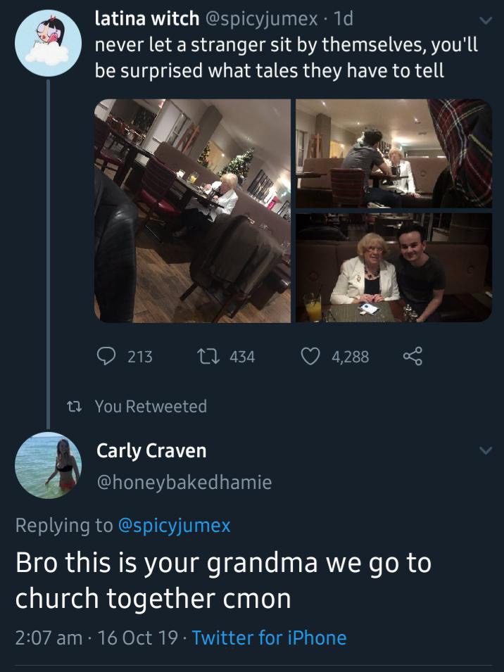 screenshot - latina witch . 1d never let a stranger sit by themselves, you'll be surprised what tales they have to tell 213 22 434 4,288 t? You Retweeted Carly Craven Bro this is your grandma we go to church together cmon 16 Oct 19. Twitter for iPhone