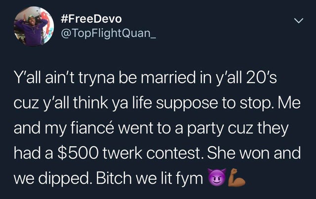 FlightQuan_ Y'all ain't tryna be married in y'all 20's cuz y'all think ya life suppose to stop. Me and my fianc went to a party cuz they had a $500 twerk contest. She won and we dipped. Bitch we lit fym ob