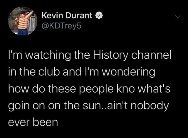 atmosphere - Kevin Durant I'm watching the History channel in the club and I'm wondering how do these people kno what's goin on on the sun..ain't nobody ever been