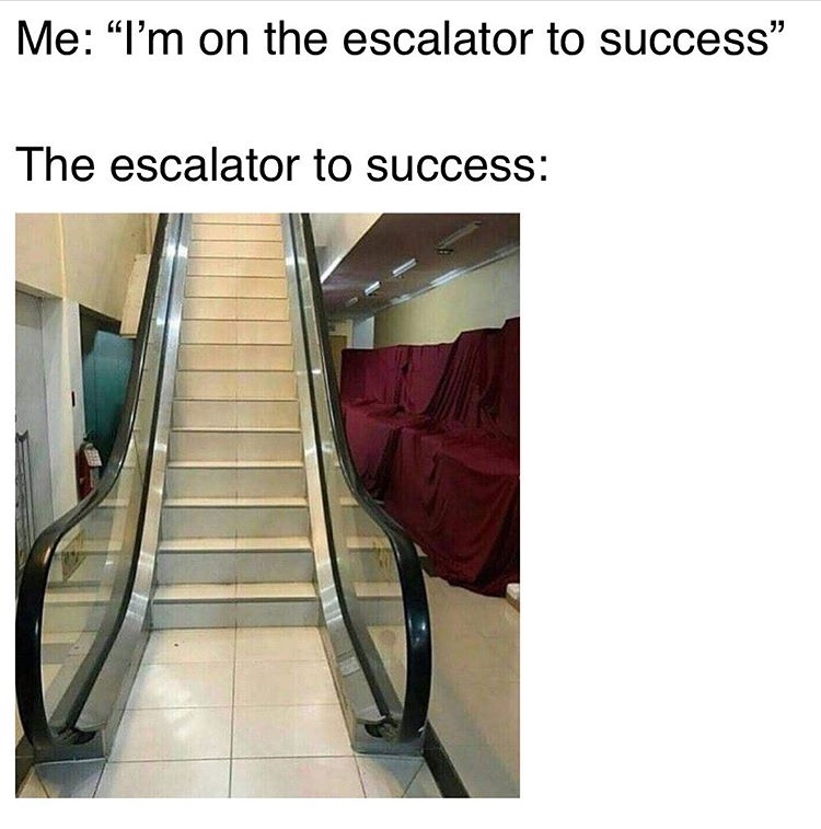 Me "I'm on the escalator to success" The escalator to success