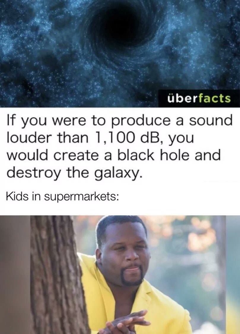 berfacts If you were to produce a sound louder than 1,100 dB, you would create a black hole and destroy the galaxy. Kids in supermarkets