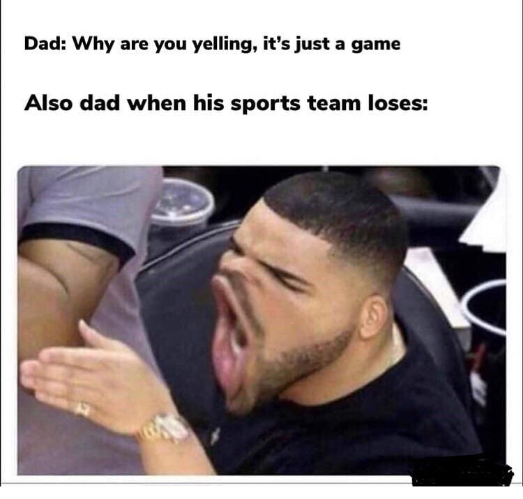 there's no one in front of you - Dad Why are you yelling, it's just a game Also dad when his sports team loses
