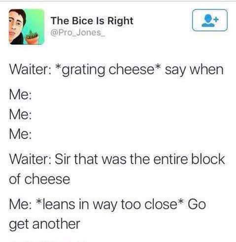 document - The Bice s Right The Bice Is Right 2 Waiter grating cheese say when Me Me Me Waiter Sir that was the entire block of cheese Me leans in way too close Go get another