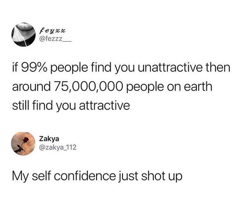 meme if 99 percent of people think you re ugly - feyxx if 99% people find you unattractive then around 75,000,000 people on earth still find you attractive Zakya My self confidence just shot up