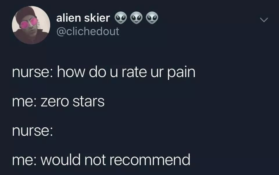 would you rate your pain zero stars - alien skier 0 0 0 nurse how do u rate ur pain me zero stars nurse me would not recommend