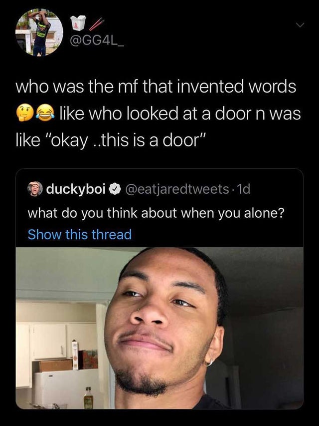 funny twitter posts 2019 - 42 Cgal who was the mf that invented words me who looked at a door n was "okay ...this is a door" duckyboi . 1d what do you think about when you alone? Show this thread