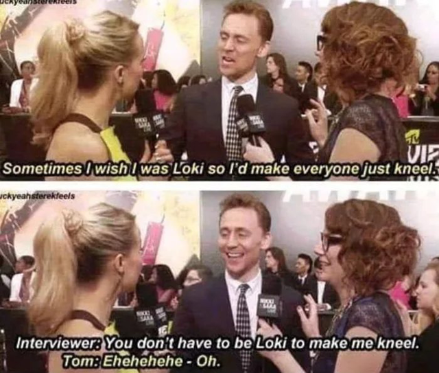 tom hiddleston loki memes - Ucrystures Vie Sometimes I wish I was Loki so I'd make everyone just kneel. uckyeahisterekfeels Interviewer You don't have to be Loki to make me kneel. Tom Ehehehehe Oh.
