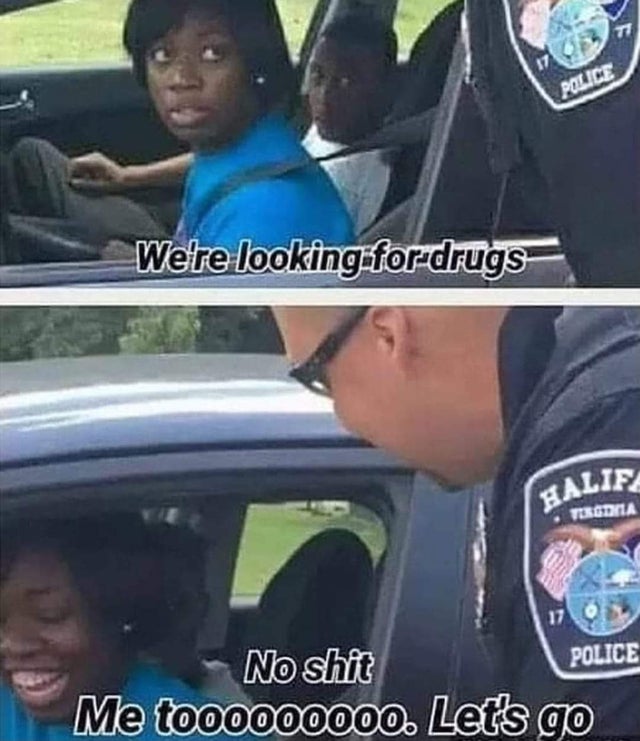 were looking for drugs no shit me too - Police We're looking for drugs Halif Dia Police Meron No Shaft Me too0000000. Let's go