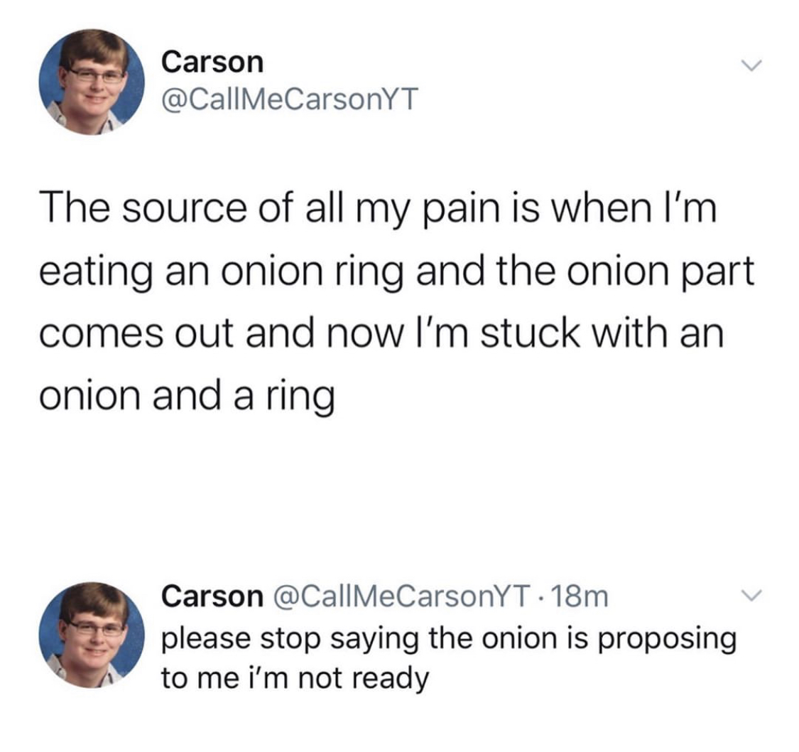 human behavior - Carson The source of all my pain is when I'm eating an onion ring and the onion part comes out and now I'm stuck with an onion and a ring Carson . 18m please stop saying the onion is proposing to me i'm not ready
