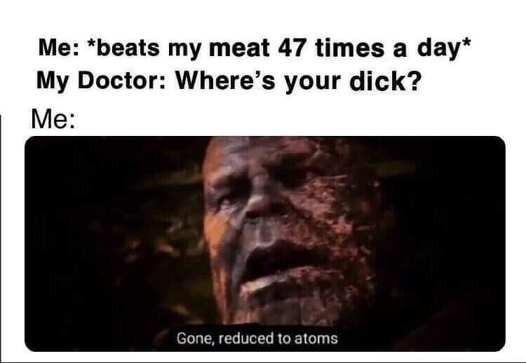 gone reduced to atoms meme - Me beats my meat 47 times a day My Doctor Where's your dick? Me Gone, reduced to atoms