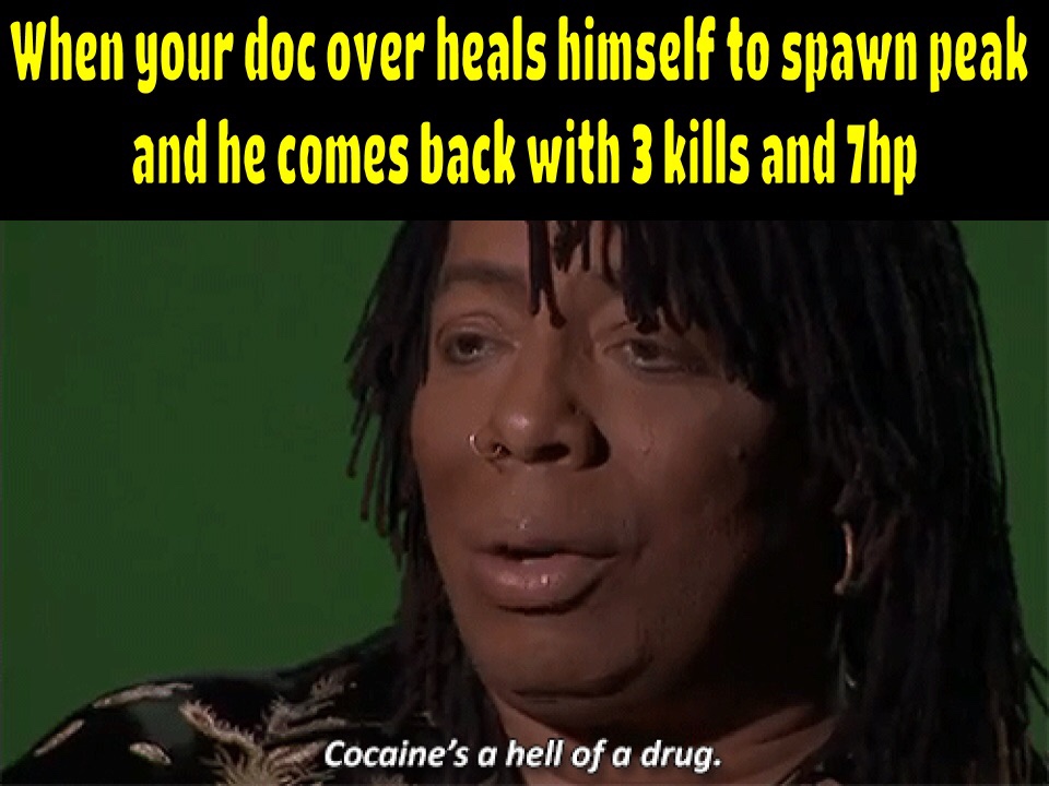 photo caption - When your doc over heals himself to spawn peak and he comes back with 3 kills and Thp Cocaine's a hell of a drug.
