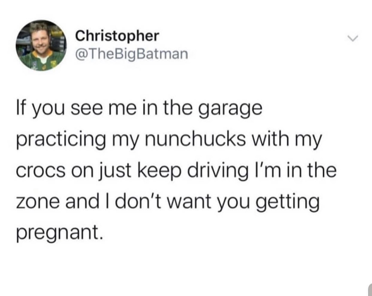 venting to guys meme - Christopher If you see me in the garage practicing my nunchucks with my crocs on just keep driving I'm in the zone and I don't want you getting pregnant.