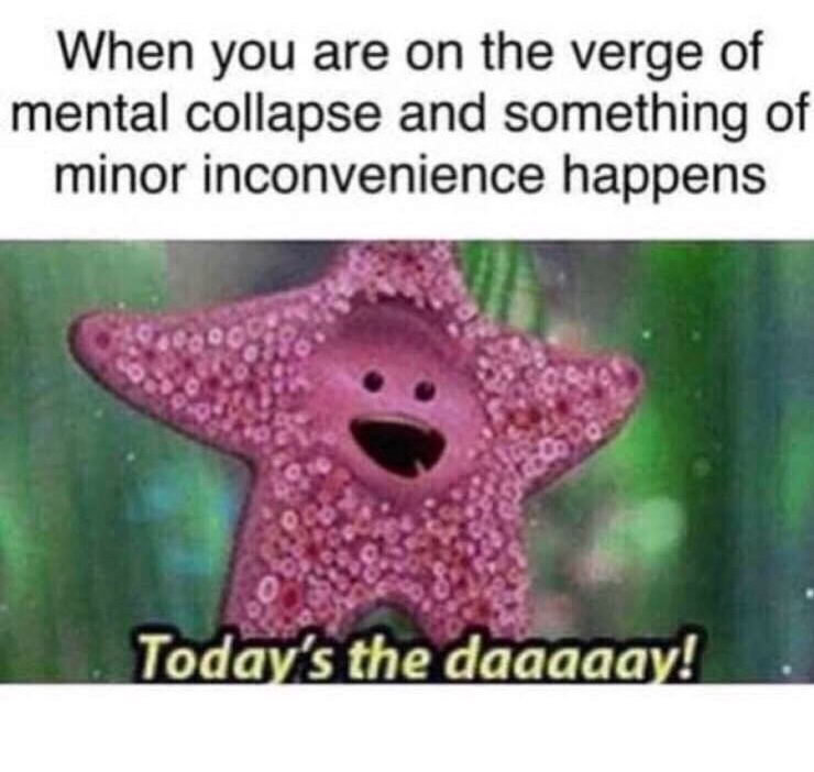todays the day meme - When you are on the verge of mental collapse and something of minor inconvenience happens Today's the daaaaay!