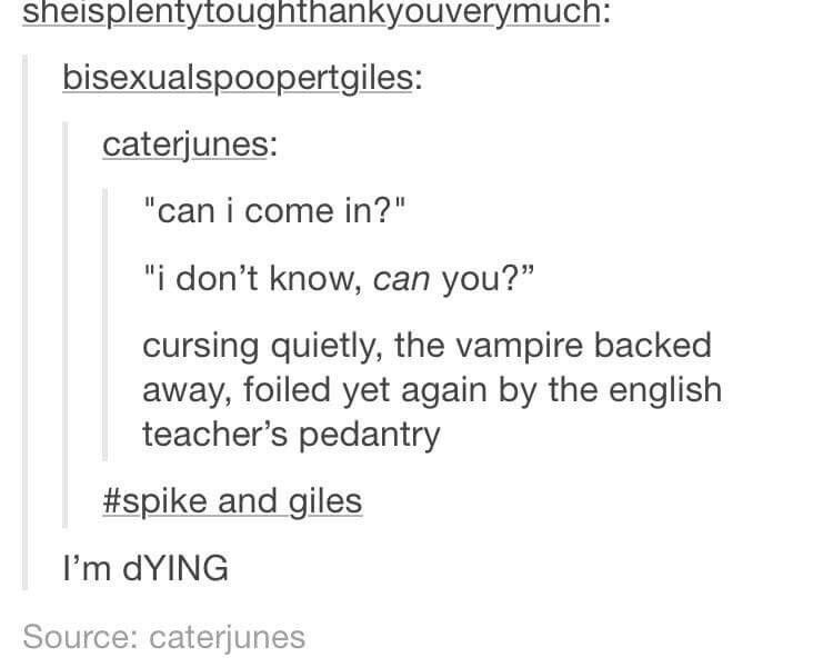 document - sheisplentytoughthankyouverymuch bisexualspoopertgiles caterjunes "can i come in?" "i don't know, can you? cursing quietly, the vampire backed away, foiled yet again by the english teacher's pedantry and giles I'm dYING Source caterjunes