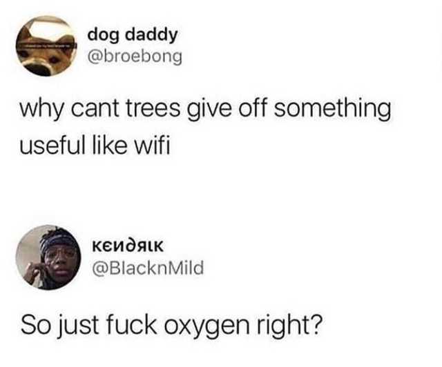 home so i can orgasm - dog daddy why cant trees give off something useful wifi Mild So just fuck oxygen right?