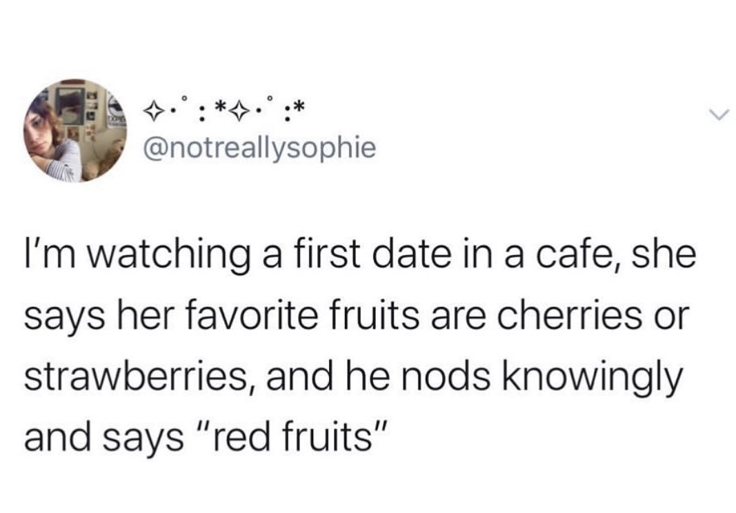 care about what goes in my body meme - I'm watching a first date in a cafe, she says her favorite fruits are cherries or strawberries, and he nods knowingly and says "red fruits"