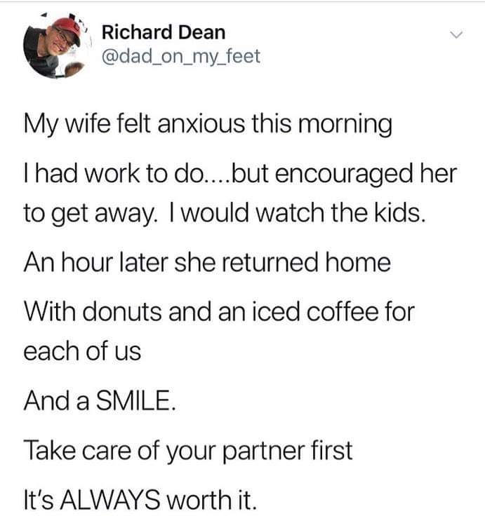 wholesome meme - BTS - Richard Dean My wife felt anxious this morning Thad work to do....but encouraged her to get away. I would watch the kids. An hour later she returned home With donuts and an iced coffee for each of us And a Smile. Take care of your p