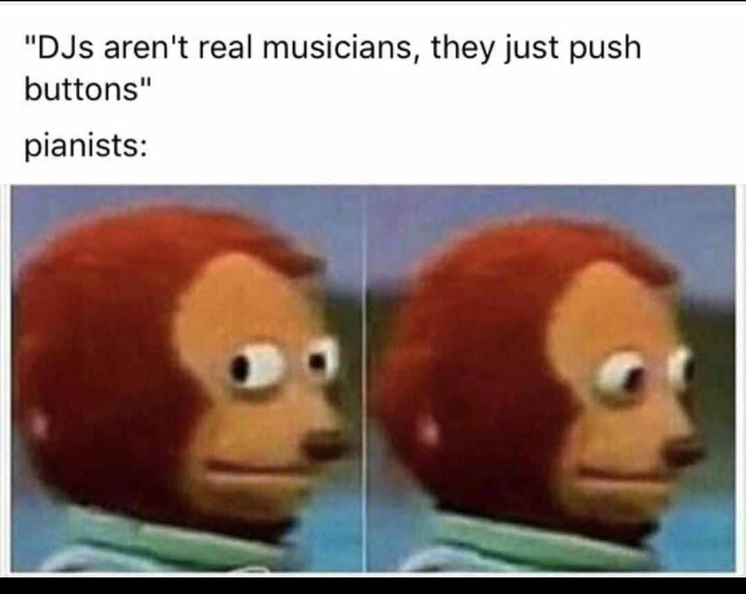 djs aren t musicians meme - "DJs aren't real musicians, they just push buttons" pianists