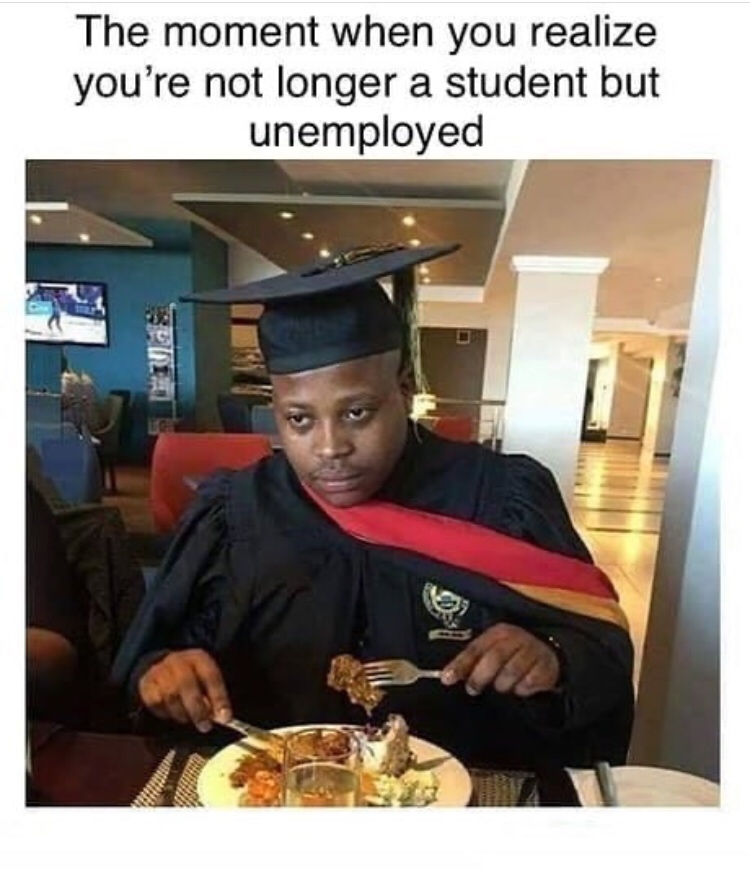 unemployed meme - The moment when you realize you're not longer a student but unemployed