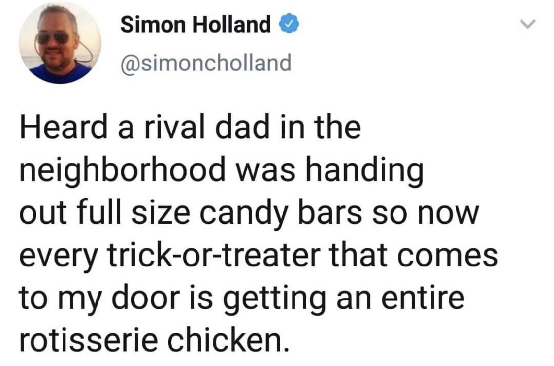 im not jealous flavio im gay - Simon Holland Heard a rival dad in the neighborhood was handing out full size candy bars so now every trickortreater that comes to my door is getting an entire rotisserie chicken.