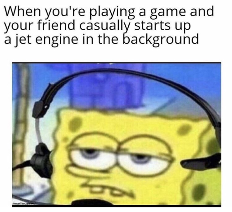 endgame noobmaster69 memes - When you're playing a game and your friend casually starts up a jet engine in the background