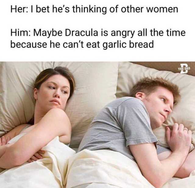 reddit karen meme - Her I bet he's thinking of other women Him Maybe Dracula is angry all the time because he can't eat garlic bread The Dro