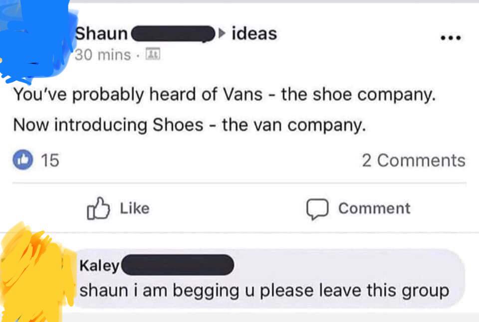 web page - Shaun 30 mins ideas You've probably heard of Vans the shoe company. Now introducing Shoes the van company. 15 2 Comment Kaley shaun i am begging u please leave this group